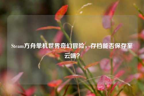 Steam方舟单机世界奇幻冒险,存档能否保存至云端?