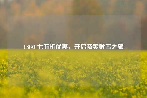 CSGO 七五折优惠,开启畅爽射击之旅