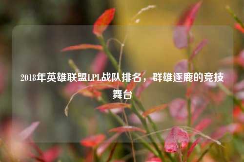 2018年英雄联盟LPL战队排名,群雄逐鹿的竞技舞台