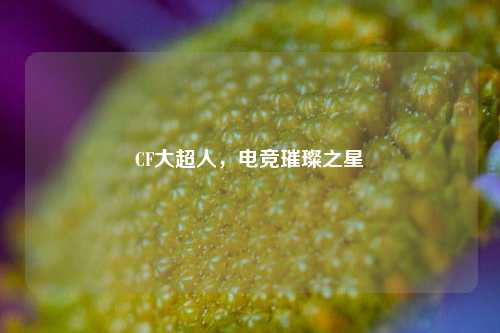 CF大超人,电竞璀璨之星