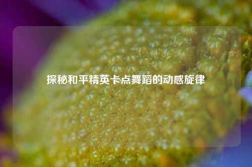 探秘和平精英卡点舞蹈的动感旋律