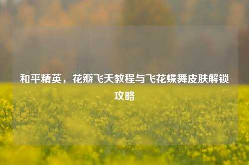 和平精英,花瓣飞天教程与飞花蝶舞皮肤解锁攻略