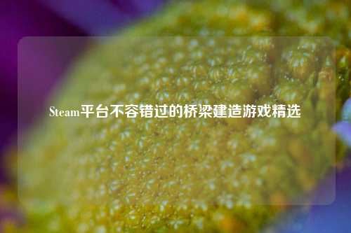 Steam平台不容错过的桥梁建造游戏精选