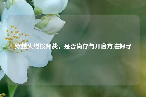 穿越火线投斧战,是否尚存与开启 *** 探寻