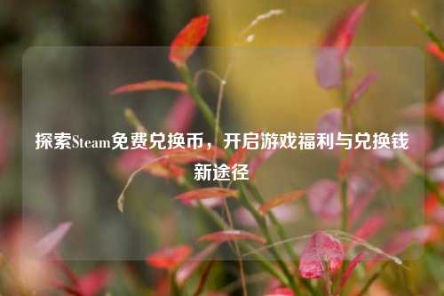 探索Steam免费兑换币,开启游戏福利与兑换钱新途径