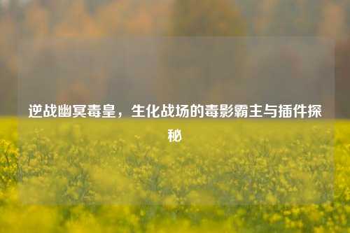 逆战幽冥毒皇,生化战场的毒影霸主与插件探秘
