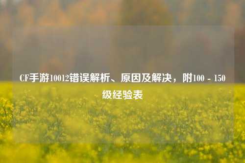 CF手游10012错误解析、原因及解决,附100 - 150级经验表