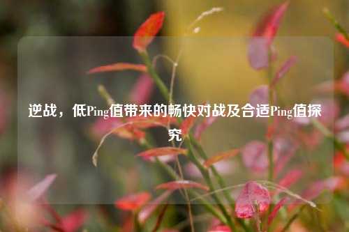 逆战,低Ping值带来的畅快对战及合适Ping值探究