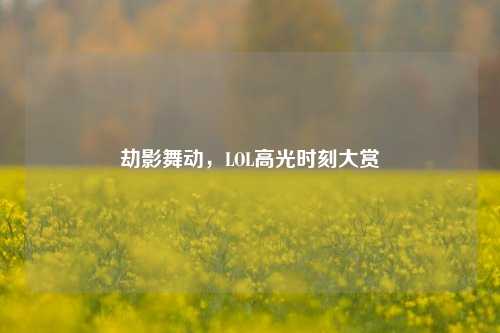 劫影舞动,LOL高光时刻大赏