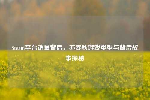 Steam平台销量背后,亦春秋游戏类型与背后故事探秘