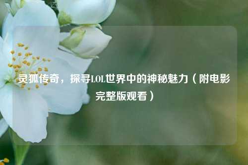 灵狐传奇,探寻LOL世界中的神秘魅力(附电影完整版观看)