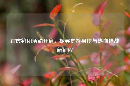 CF虎符团活动开启,探寻虎符用途与热血枪战新征程