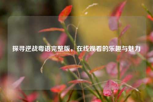 探寻逆战粤语完整版,在线观看的乐趣与魅力