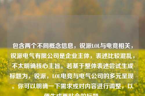 包含两个不同概念信息,锐派LOL与电竞相关,锐派电气有限公司是企业主体,表述比较混乱,不太明确核心主旨。若基于整体表述尝试生成标题为,锐派,LOL电竞与电气公司的多元呈现 。你可以明确一下需求或对内容进行调整,以便生成更贴合的标题。