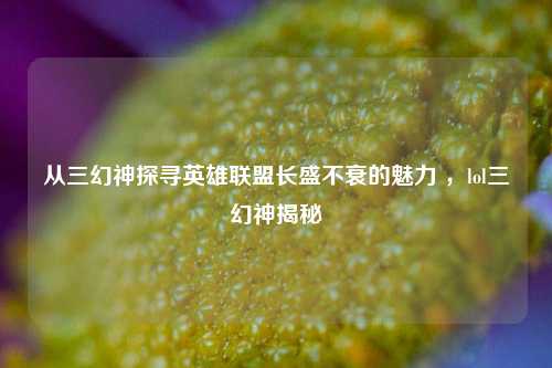 从三幻神探寻英雄联盟长盛不衰的魅力 ,lol三幻神揭秘