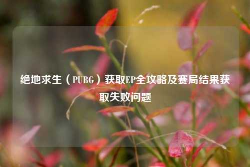 绝地求生(PUBG)获取EP全攻略及赛局结果获取失败问题