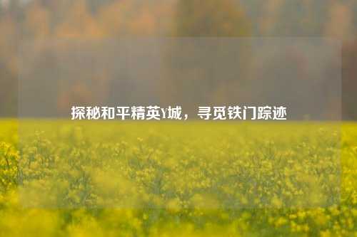 探秘和平精英Y城,寻觅铁门踪迹