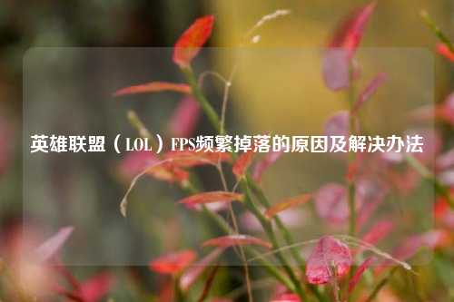 英雄联盟(LOL)FPS频繁掉落的原因及解决办法