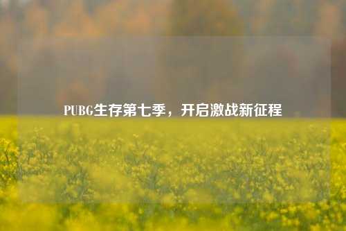 PUBG生存第七季,开启激战新征程