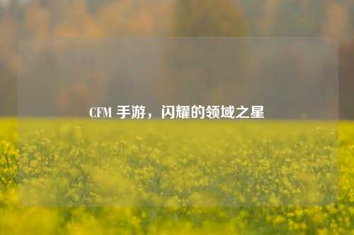 CFM 手游,闪耀的领域之星