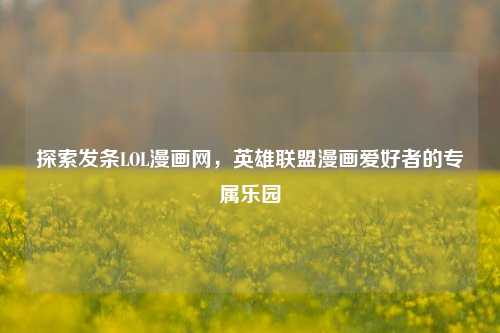 探索发条LOL漫画网,英雄联盟漫画爱好者的专属乐园