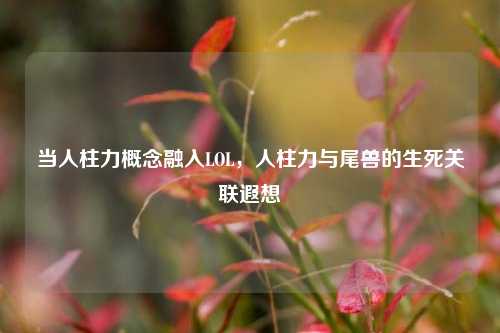 当人柱力概念融入LOL,人柱力与尾兽的生死关联遐想