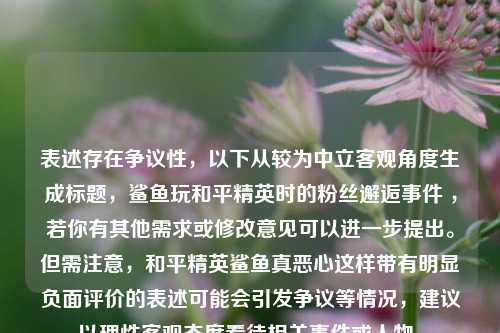 表述存在争议性,以下从较为中立客观角度生成标题,鲨鱼玩和平精英时的粉丝邂逅事件 ,若你有其他需求或修改意见可以进一步提出。但需注意,和平精英鲨鱼真恶心这样带有明显负面评价的表述可能会引发争议等情况,建议以理性客观态度看待相关事件或人物。