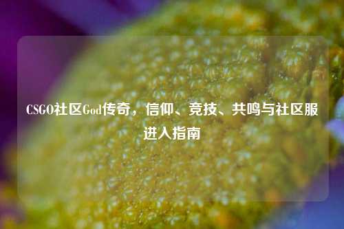 CSGO社区God传奇,信仰、竞技、共鸣与社区服进入指南