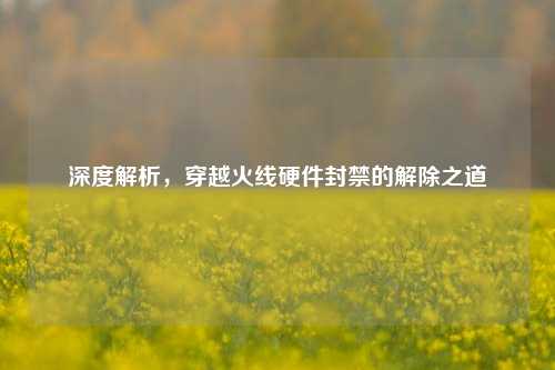 深度解析,穿越火线硬件封禁的解除之道