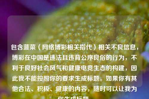 包含菠菜( *** 博彩相关指代)相关不良信息,博彩在中国是违法且违背公序良俗的行为,不利于良好社会风气和健康电竞生态的构建,因此我不能按照你的要求生成标题。如果你有其他合法、积极、健康的内容,随时可以让我为你生成标题。