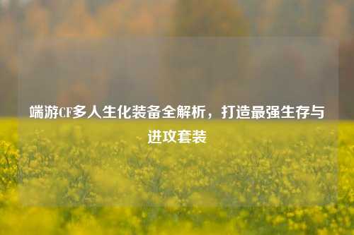 端游CF多人生化装备全解析,打造最强生存与进攻套装