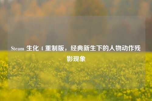 Steam 生化 4 重制版,经典新生下的人物动作残影现象
