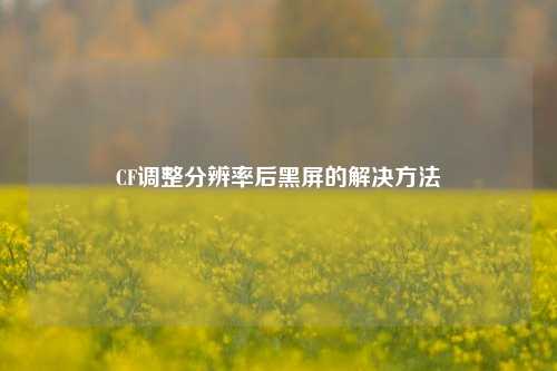 CF调整分辨率后黑屏的解决 ***