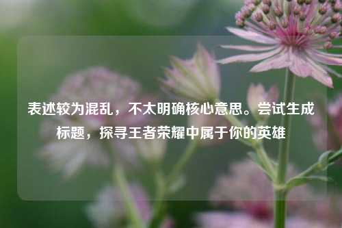 表述较为混乱,不太明确核心意思。尝试生成标题,探寻王者荣耀中属于你的英雄