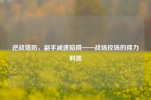 逆战塔防,副手减速陷阱——战场控场的得力利器