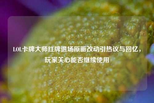 LOL卡牌***红牌退场原画改动引热议与回忆,玩家关心能否继续使用