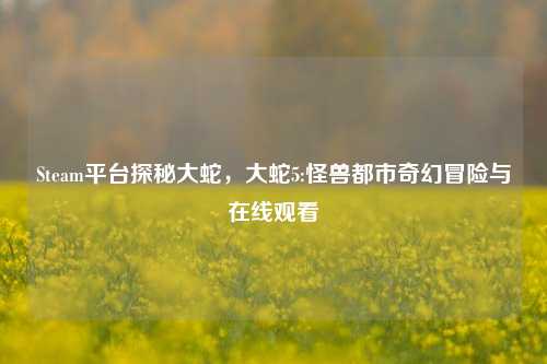 Steam平台探秘大蛇,大蛇5:怪兽都市奇幻冒险与在线观看