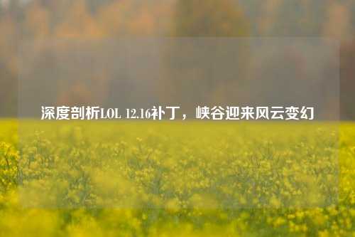 深度剖析LOL 12.16补丁,峡谷迎来风云变幻