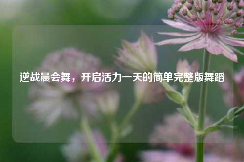 逆战晨会舞,开启活力一天的简单完整版舞蹈