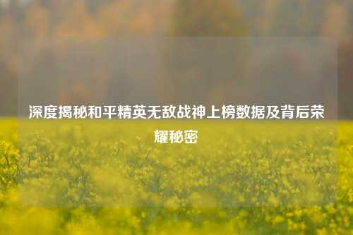 深度揭秘和平精英无敌战神上榜数据及背后荣耀秘密