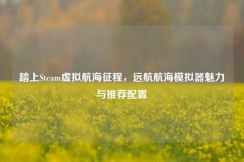 踏上Steam虚拟航海征程,远航航海模拟器魅力与推荐配置
