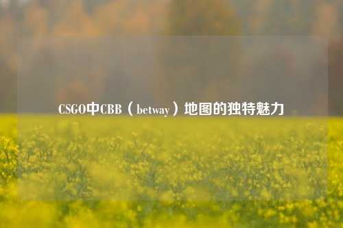 CSGO中CBB(betway)地图的独特魅力