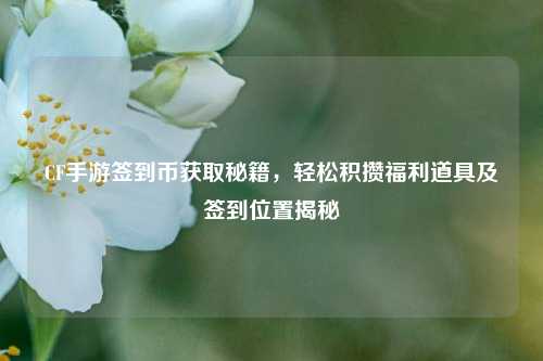 CF手游签到币获取秘籍,轻松积攒福利道具及签到位置揭秘