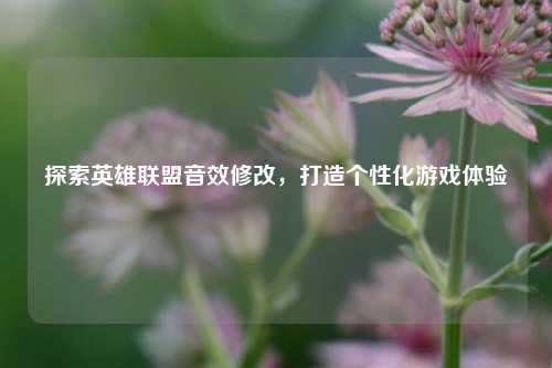 探索英雄联盟音效修改,打造个性化游戏体验